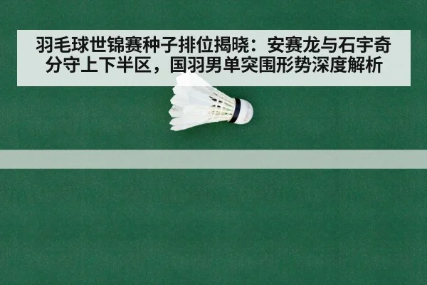 羽毛球世锦赛种子排位揭晓：安赛龙与石宇奇分守上下半区，国羽男单突围形势深度解析