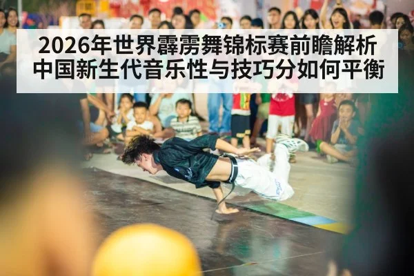 2026年世界霹雳舞锦标赛前瞻解析 中国新生代音乐性与技巧分如何平衡
