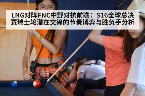 LNG对阵FNC中野对抗前瞻：S16全球总决赛瑞士轮潜在交锋的节奏博弈与胜负手分析
