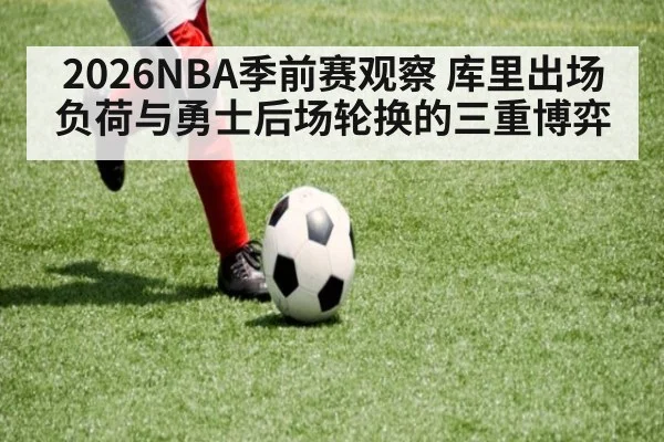 2026NBA季前赛观察 库里出场负荷与勇士后场轮换的三重博弈