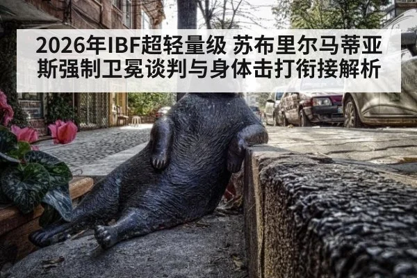 2026年IBF超轻量级 苏布里尔马蒂亚斯强制卫冕谈判与身体击打衔接解析