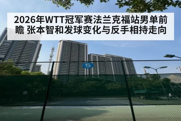 2026年WTT冠军赛法兰克福站男单前瞻 张本智和发球变化与反手相持走向
